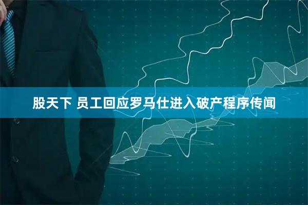 股天下 员工回应罗马仕进入破产程序传闻