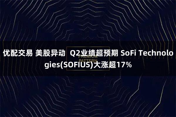 优配交易 美股异动  Q2业绩超预期 SoFi Technologies(SOFIUS)大涨超17%