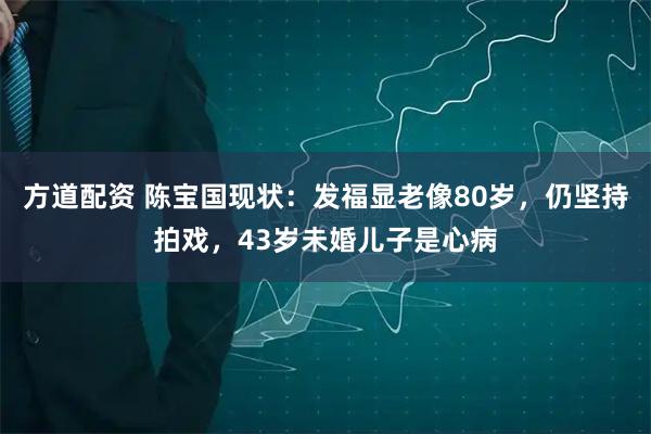 方道配资 陈宝国现状:发福显老像80岁,仍坚持拍戏,43岁未婚儿子是心病