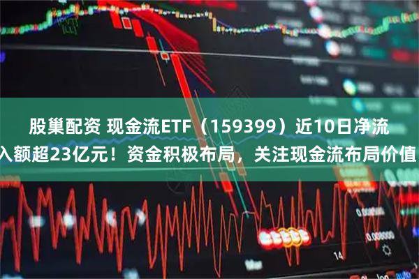 股巢配资 现金流ETF（159399）近10日净流入额超23亿元！资金积极布局，关注现金流布局价值！