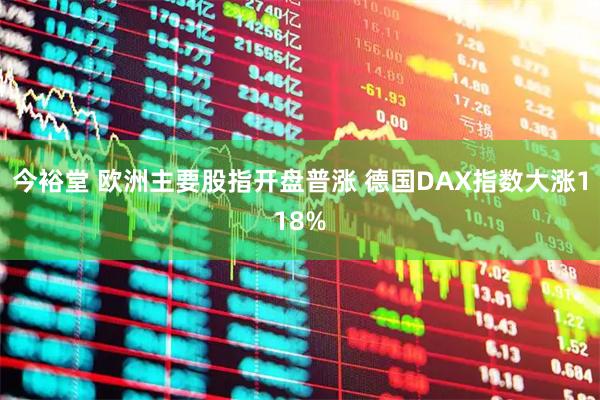 今裕堂 欧洲主要股指开盘普涨 德国DAX指数大涨118%