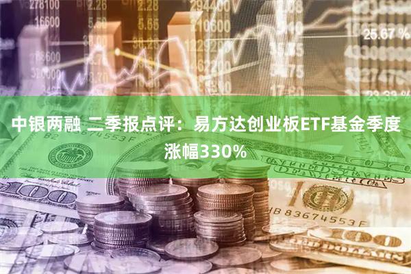 中银两融 二季报点评:易方达创业板ETF基金季度涨幅330%
