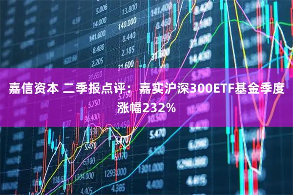 嘉信资本 二季报点评：嘉实沪深300ETF基金季度涨幅232%