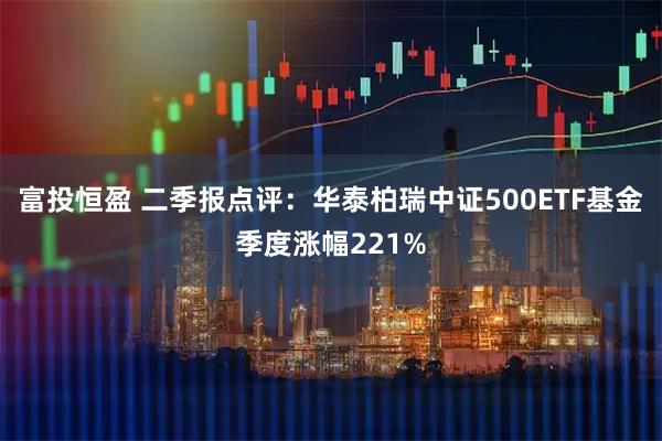 富投恒盈 二季报点评：华泰柏瑞中证500ETF基金季度涨幅221%