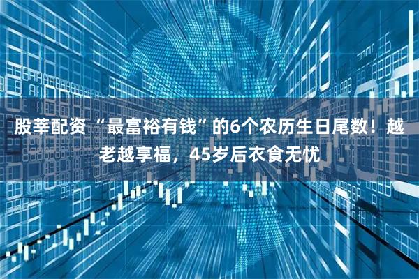 股莘配资 “最富裕有钱”的6个农历生日尾数!越老越享福,45岁后衣食无忧
