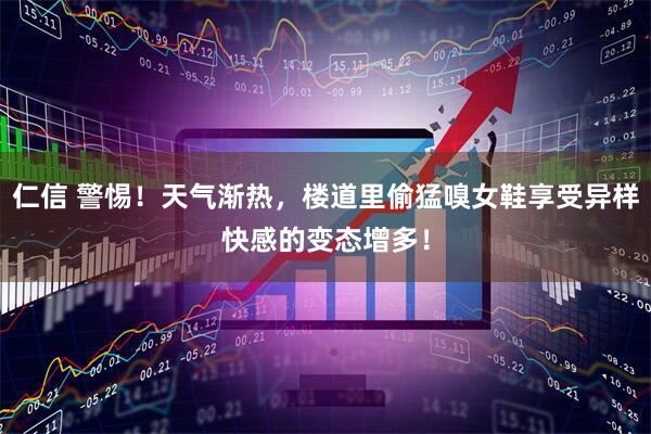 仁信 警惕！天气渐热，楼道里偷猛嗅女鞋享受异样快感的变态增多！