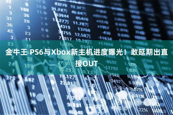 金牛王 PS6与Xbox新主机进度曝光！敢延期出直接OUT