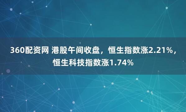 360配资网 港股午间收盘，恒生指数涨2.21%，恒生科技指数涨1.74%