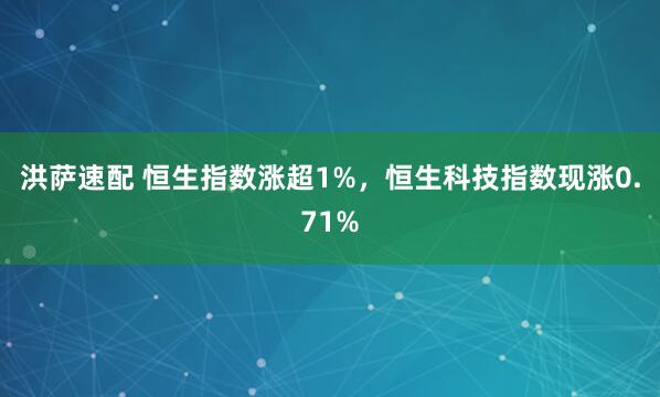 洪萨速配 恒生指数涨超1%，恒生科技指数现涨0.71%
