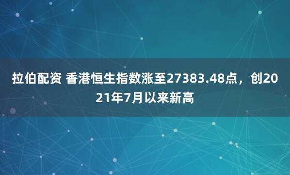 拉伯配资 香港恒生指数涨至27383.48点，创2021年7月以来新高