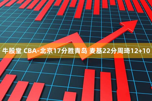 牛股堂 CBA-北京17分胜青岛 麦基22分周琦12+10